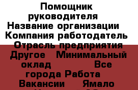 Помощник руководителя › Название организации ­ Компания-работодатель › Отрасль предприятия ­ Другое › Минимальный оклад ­ 30 000 - Все города Работа » Вакансии   . Ямало-Ненецкий АО,Муравленко г.